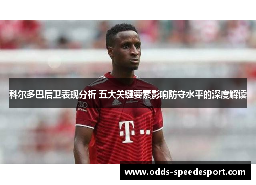 科尔多巴后卫表现分析 五大关键要素影响防守水平的深度解读 科尔多巴后卫表现分析 五大关键要素影响防守水平的深度解读