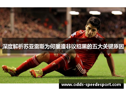 深度解析苏亚雷斯为何屡遭非议招黑的五大关键原因