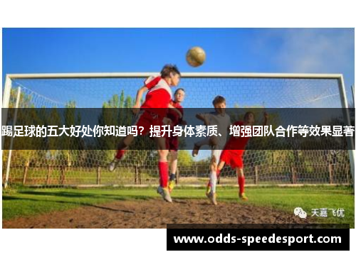 踢足球的五大好处你知道吗？提升身体素质、增强团队合作等效果显著