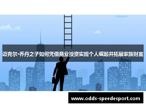 迈克尔·乔丹之子如何凭借商业投资实现个人崛起并拓展家族财富