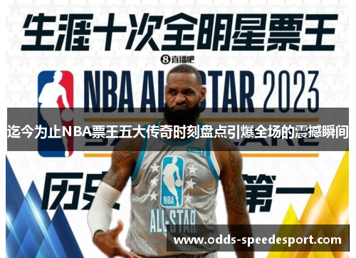 迄今为止NBA票王五大传奇时刻盘点引爆全场的震撼瞬间 迄今为止NBA票王五大传奇时刻盘点引爆全场的震撼瞬间