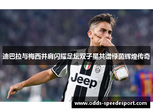 迪巴拉与梅西并肩闪耀足坛双子星共谱绿茵辉煌传奇