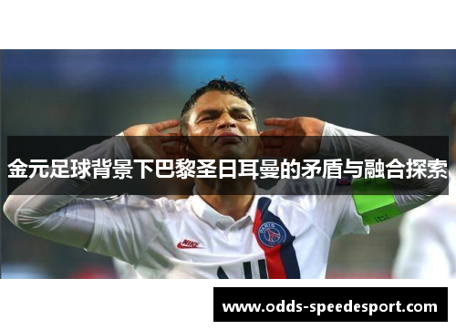 金元足球背景下巴黎圣日耳曼的矛盾与融合探索