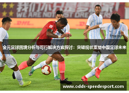 金元足球困境分析与可行解决方案探讨：突破现状重塑中国足球未来