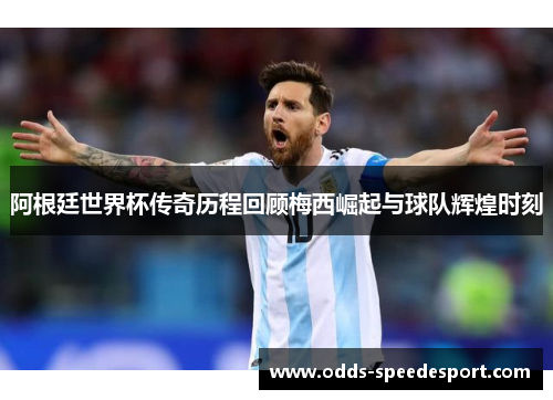 阿根廷世界杯传奇历程回顾梅西崛起与球队辉煌时刻