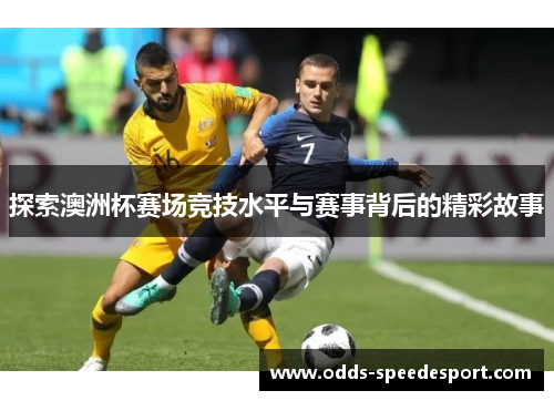 探索澳洲杯赛场竞技水平与赛事背后的精彩故事 探索澳洲杯赛场竞技水平与赛事背后的精彩故事