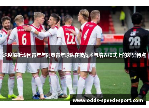 深度解析埃因青年与阿贾青年球队在技战术与培养模式上的差异特点 深度解析埃因青年与阿贾青年球队在技战术与培养模式上的差异特点