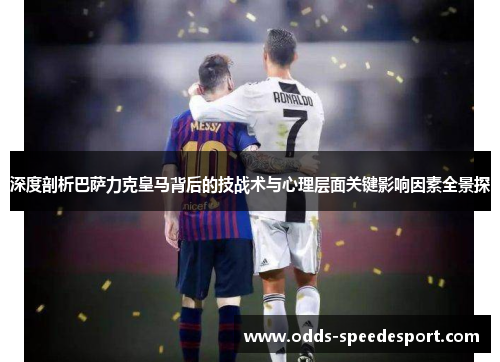 深度剖析巴萨力克皇马背后的技战术与心理层面关键影响因素全景探 深度剖析巴萨力克皇马背后的技战术与心理层面关键影响因素全景探