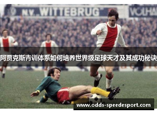 阿贾克斯青训体系如何培养世界级足球天才及其成功秘诀 阿贾克斯青训体系如何培养世界级足球天才及其成功秘诀