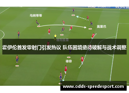 霍伊伦首发零射门引发热议 队伍困境亟待破解与战术调整 霍伊伦首发零射门引发热议 队伍困境亟待破解与战术调整