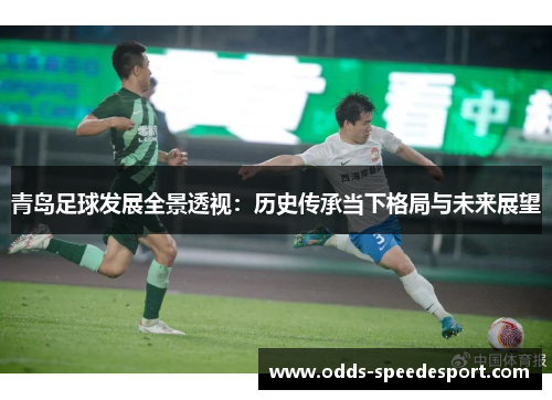 青岛足球发展全景透视:历史传承当下格局与未来展望 青岛足球发展全景透视:历史传承当下格局与未来展望