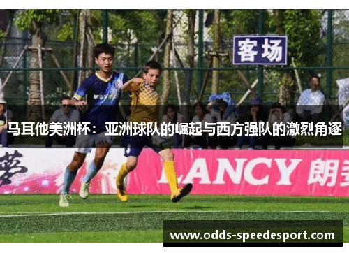 马耳他美洲杯：亚洲球队的崛起与西方强队的激烈角逐