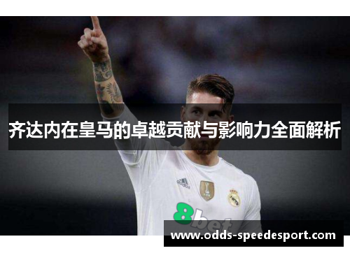 齐达内在皇马的卓越贡献与影响力全面解析