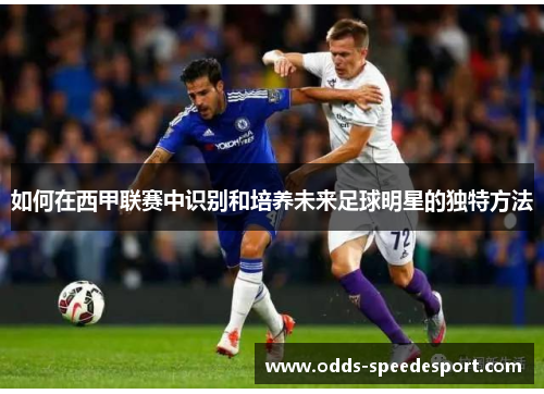 如何在西甲联赛中识别和培养未来足球明星的独特方法 如何在西甲联赛中识别和培养未来足球明星的独特方法